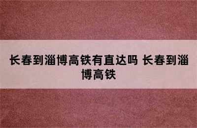 长春到淄博高铁有直达吗 长春到淄博高铁